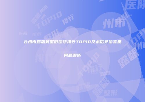 台州市露龈笑整形医院排行TOP10及术后牙齿变黑问题解析