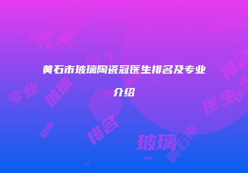 黄石市玻璃陶瓷冠医生排名及专业介绍