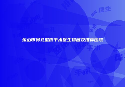 乐山市鼻孔整形手术医生排名及推荐医院