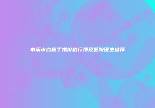 本溪市点痣手术价格行情及医院医生推荐