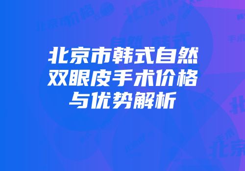 北京市韩式自然双眼皮手术价格与优势解析