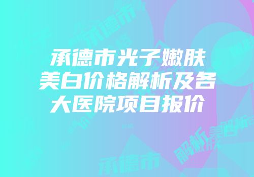 承德市光子嫩肤美白价格解析及各大医院项目报价