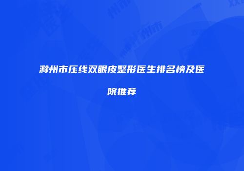 滁州市压线双眼皮整形医生排名榜及医院推荐