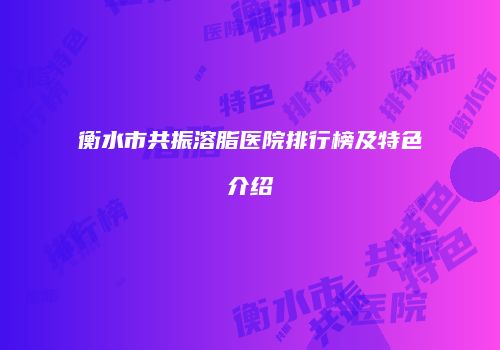 衡水市共振溶脂医院排行榜及特色介绍