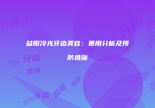益阳冷光牙齿美容：费用分析及预防措施
