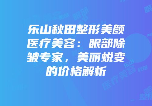 乐山秋田整形美颜医疗美容：眼部除皱专家，美丽蜕变的价格解析