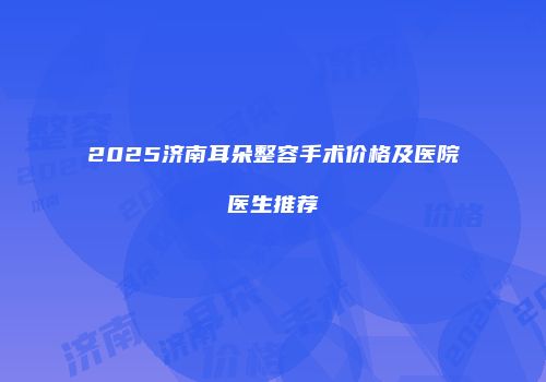 2025济南耳朵整容手术价格及医院医生推荐