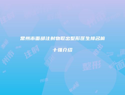 常州市面部注射物取出整形医生排名前十强介绍