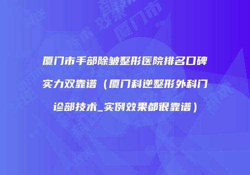 厦门市手部除皱整形医院排名口碑实力双靠谱（厦门科逆整形外科门诊部技术_实例效果都很靠谱）