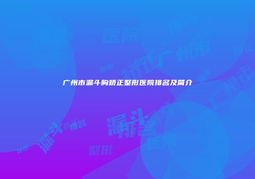 广州市漏斗胸矫正整形医院排名及简介