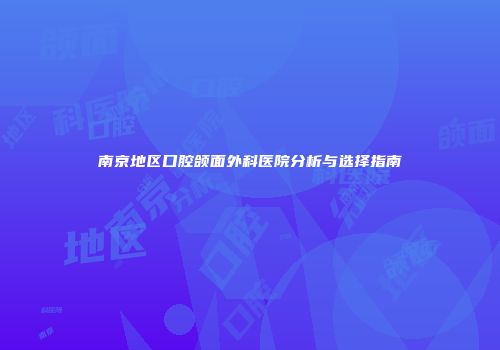 南京地区口腔颌面外科医院分析与选择指南