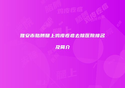 雅安市胳膊腿上鸡皮疙瘩去除医院排名及简介