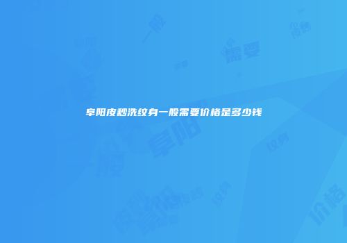 阜阳皮秒洗纹身一般需要价格是多少钱