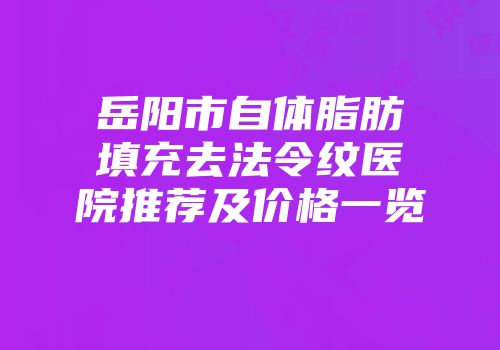 岳阳市自体脂肪填充去法令纹医院推荐及价格一览
