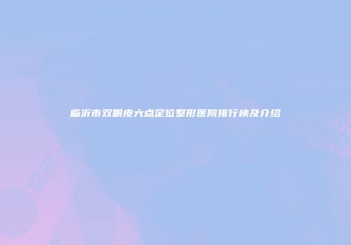 临沂市双眼皮六点定位整形医院排行榜及介绍