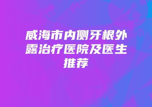 威海市内侧牙根外露治疗医院及医生推荐