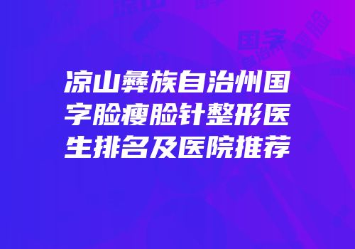 凉山彝族自治州国字脸瘦脸针整形医生排名及医院推荐