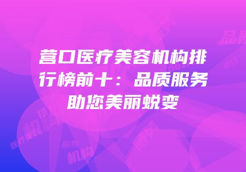 营口医疗美容机构排行榜前十：品质服务助您美丽蜕变
