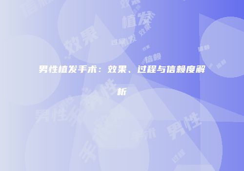 男性植发手术：效果、过程与信赖度解析