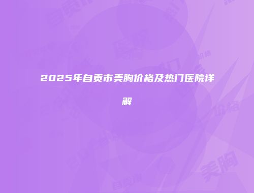 2025年自贡市美胸价格及热门医院详解