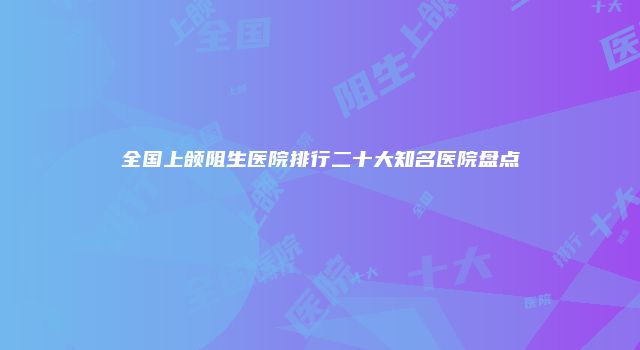 全国上颌阻生医院排行二十大知名医院盘点