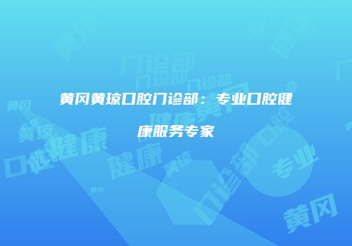 黄冈黄琼口腔门诊部：专业口腔健康服务专家