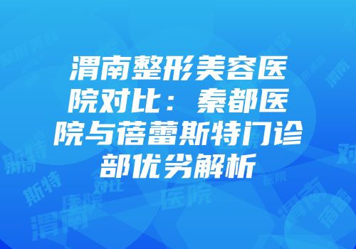 渭南整形美容医院对比：秦都医院与蓓蕾斯特门诊部优劣解析
