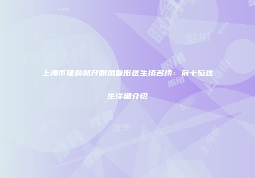 上海市隆鼻和开眼角整形医生排名榜：前十位医生详细介绍