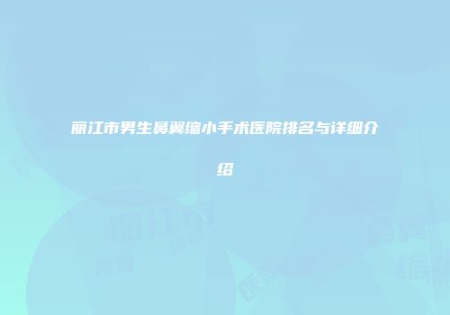 丽江市男生鼻翼缩小手术医院排名与详细介绍