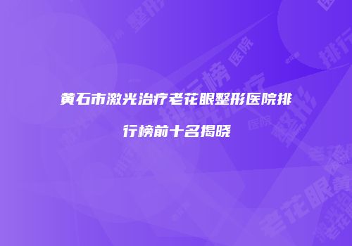 黄石市激光治疗老花眼整形医院排行榜前十名揭晓
