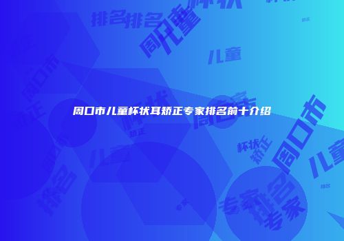 周口市儿童杯状耳矫正专家排名前十介绍