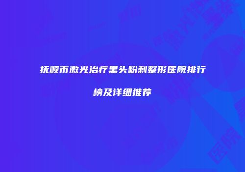 抚顺市激光治疗黑头粉刺整形医院排行榜及详细推荐