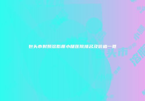包头市射频溶脂瘦小腿医院排名及价格一览