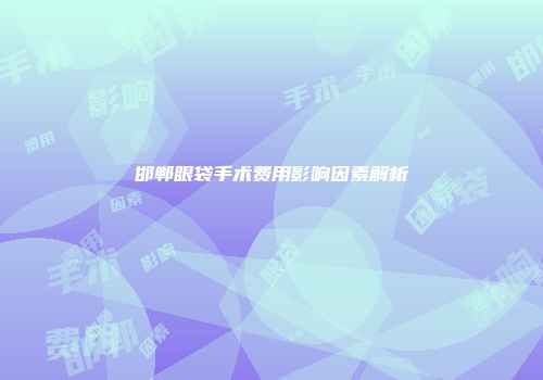 邯郸眼袋手术费用影响因素解析