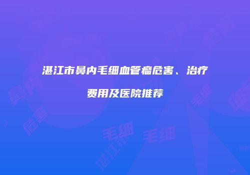 湛江市鼻内毛细血管瘤危害、治疗费用及医院推荐