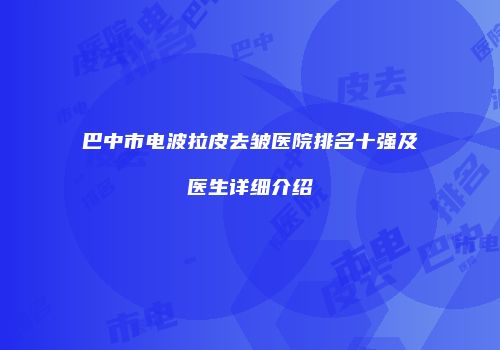 巴中市电波拉皮去皱医院排名十强及医生详细介绍