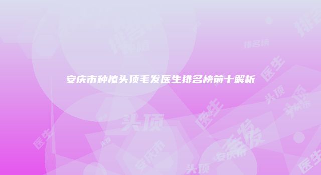 安庆市种植头顶毛发医生排名榜前十解析