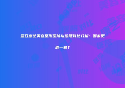 营口康艺美容整形医院与诊所对比分析：哪家更胜一筹？
