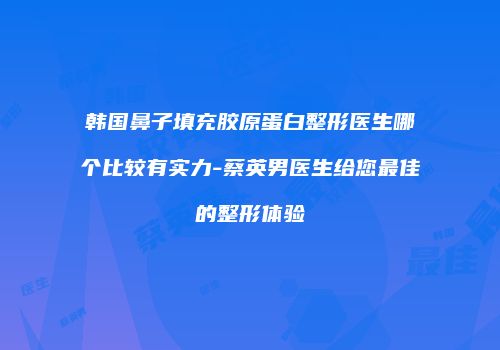 韩国鼻子填充胶原蛋白整形医生哪个比较有实力-蔡英男医生给您最佳的整形体验