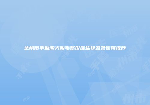 达州市手臂激光脱毛整形医生排名及医院推荐