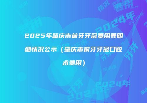2025年肇庆市前牙牙冠费用表明细情况公示（肇庆市前牙牙冠口腔术费用）
