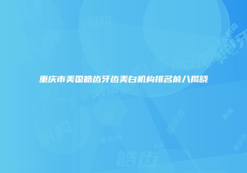重庆市美国皓齿牙齿美白机构排名前八揭晓