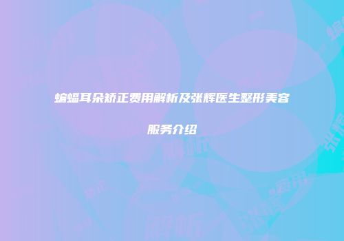 蝙蝠耳朵矫正费用解析及张辉医生整形美容服务介绍