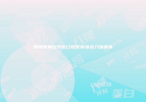 郑州市美白牙贴口腔医院排名八强推荐