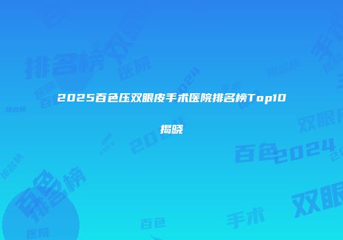2025百色压双眼皮手术医院排名榜Top10揭晓