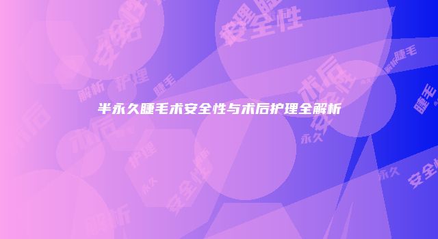 半永久睫毛术安全性与术后护理全解析