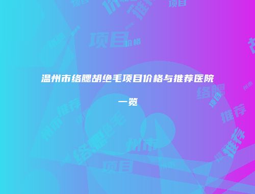 温州市络腮胡绝毛项目价格与推荐医院一览