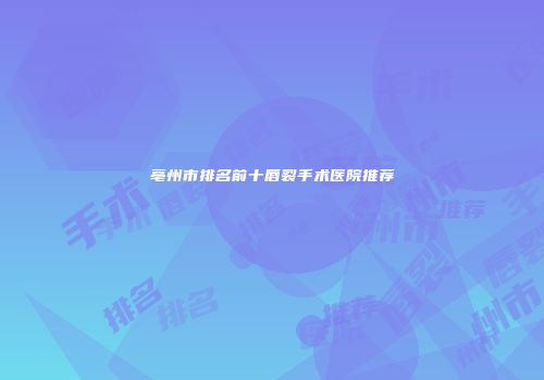 亳州市排名前十唇裂手术医院推荐