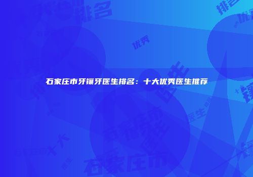 石家庄市牙镶牙医生排名：十大优秀医生推荐