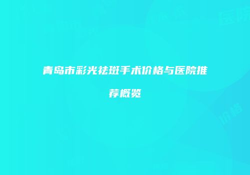 青岛市彩光祛斑手术价格与医院推荐概览